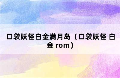 口袋妖怪白金满月岛（口袋妖怪 白金 rom）